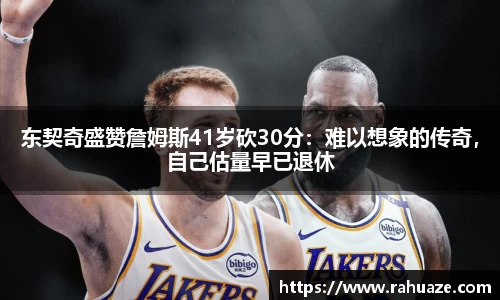 东契奇盛赞詹姆斯41岁砍30分：难以想象的传奇，自己估量早已退休